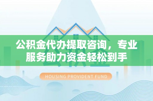 祁门公积金代办提取咨询，专业服务助力资金轻松到手
