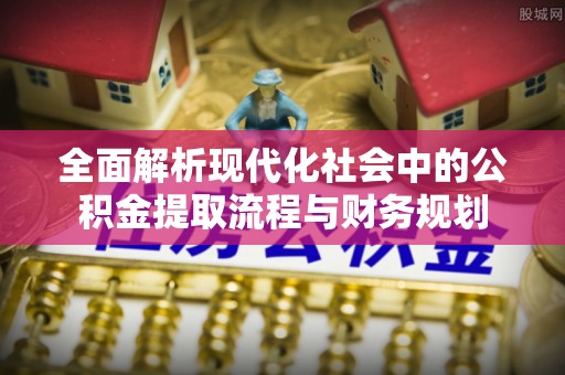 祁门全面解析现代化社会中的公积金提取流程与财务规划