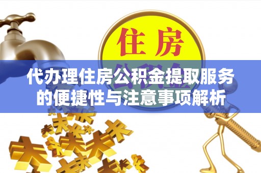 祁门代办理住房公积金提取服务的便捷性与注意事项解析