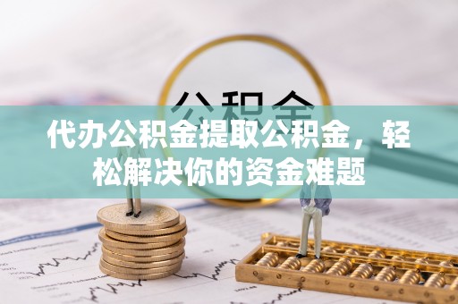 祁门代办公积金提取公积金，轻松解决你的资金难题
