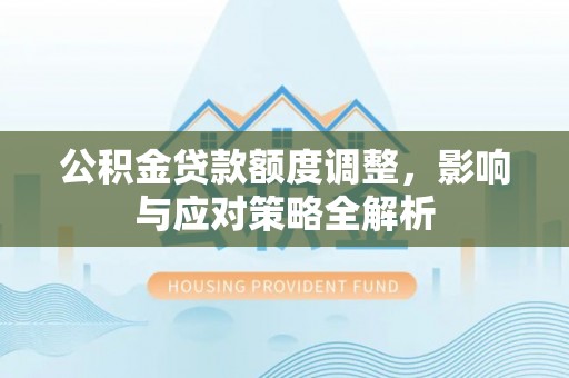 祁门公积金贷款额度调整，影响与应对策略全解析
