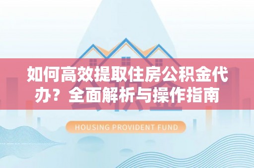 祁门如何高效提取住房公积金代办？全面解析与操作指南