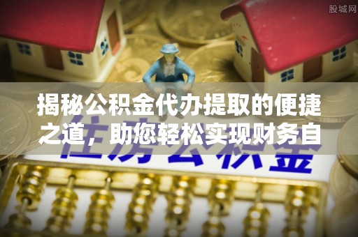祁门揭秘公积金代办提取的便捷之道，助您轻松实现财务自由