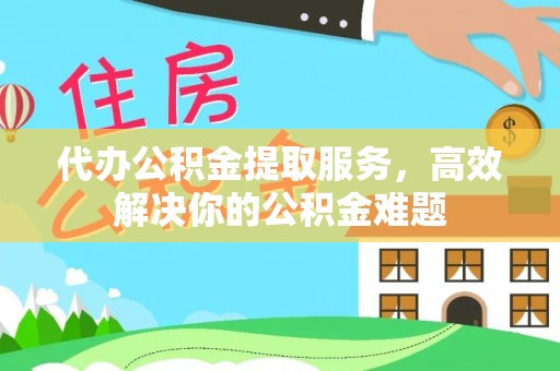 祁门代办公积金提取服务，高效解决你的公积金难题