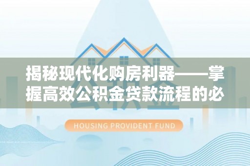 祁门揭秘现代化购房利器——掌握高效公积金贷款流程的必备指南