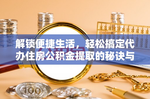 祁门解锁便捷生活，轻松搞定代办住房公积金提取的秘诀与技巧
