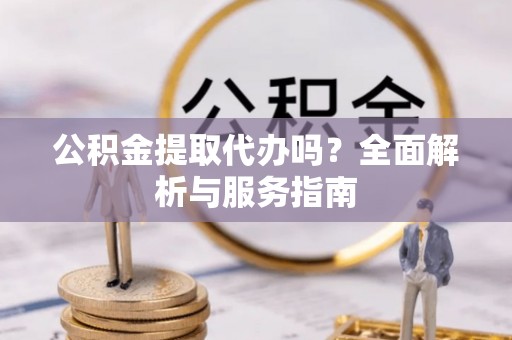 祁门公积金提取代办吗？全面解析与服务指南
