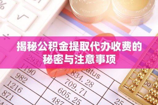 祁门揭秘公积金提取代办收费的秘密与注意事项