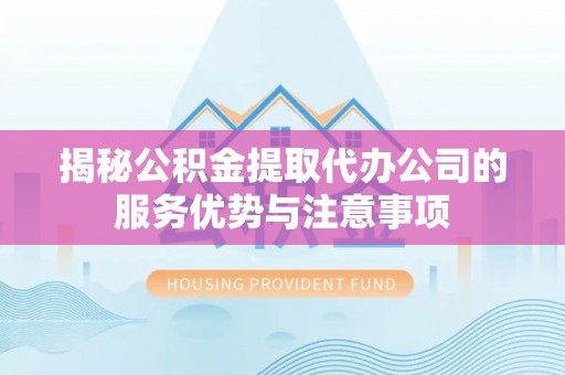 祁门揭秘公积金提取代办公司的服务优势与注意事项