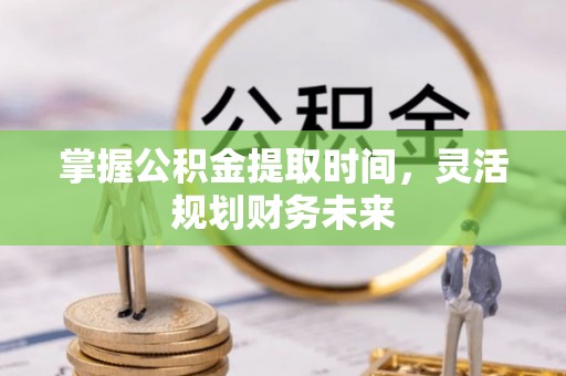 祁门掌握公积金提取时间，灵活规划财务未来