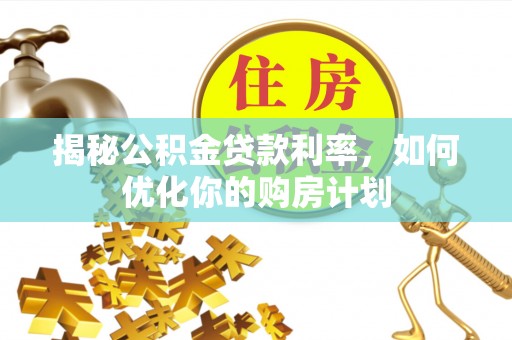 祁门揭秘公积金贷款利率，如何优化你的购房计划