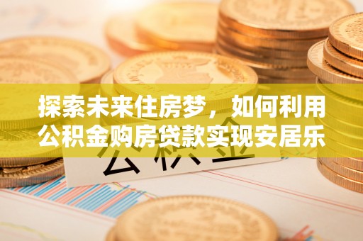 祁门探索未来住房梦，如何利用公积金购房贷款实现安居乐业