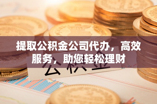 祁门提取公积金公司代办，高效服务，助您轻松理财