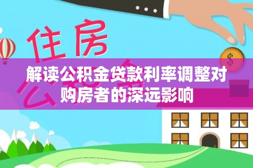 祁门解读公积金贷款利率调整对购房者的深远影响