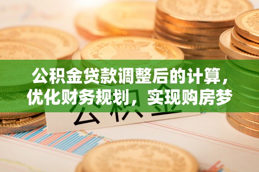 祁门公积金贷款调整后的计算，优化财务规划，实现购房梦想