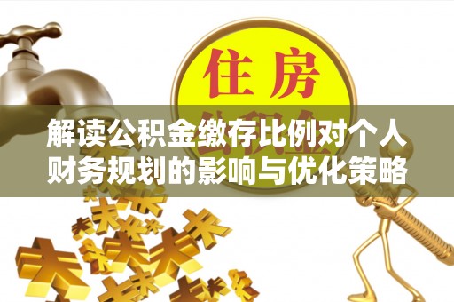 祁门解读公积金缴存比例对个人财务规划的影响与优化策略