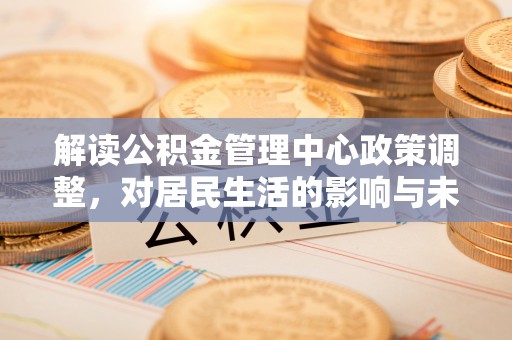 祁门解读公积金管理中心政策调整，对居民生活的影响与未来展望