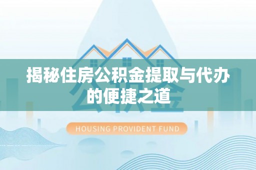 祁门揭秘住房公积金提取与代办的便捷之道