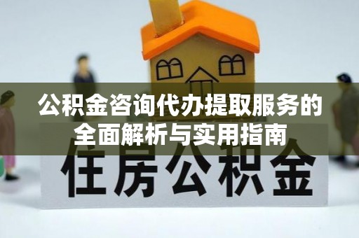 祁门公积金咨询代办提取服务的全面解析与实用指南