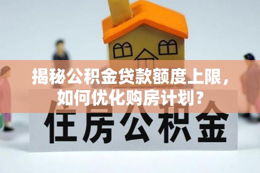 祁门揭秘公积金贷款额度上限，如何优化购房计划？