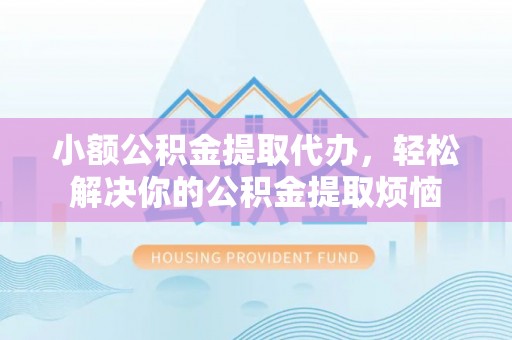 祁门小额公积金提取代办，轻松解决你的公积金提取烦恼