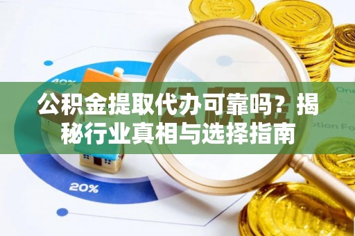 祁门公积金提取代办可靠吗？揭秘行业真相与选择指南