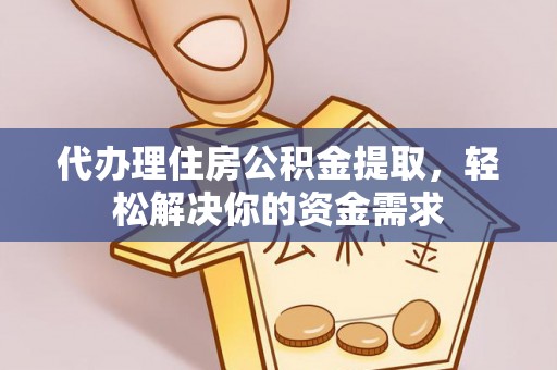 祁门代办理住房公积金提取，轻松解决你的资金需求