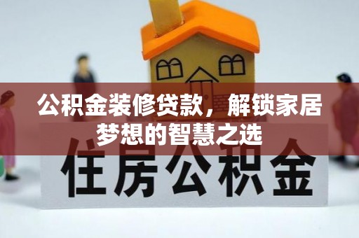祁门公积金装修贷款，解锁家居梦想的智慧之选
