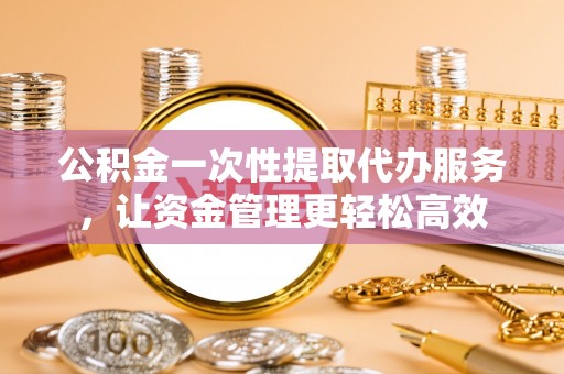 祁门公积金一次性提取代办服务，让资金管理更轻松高效