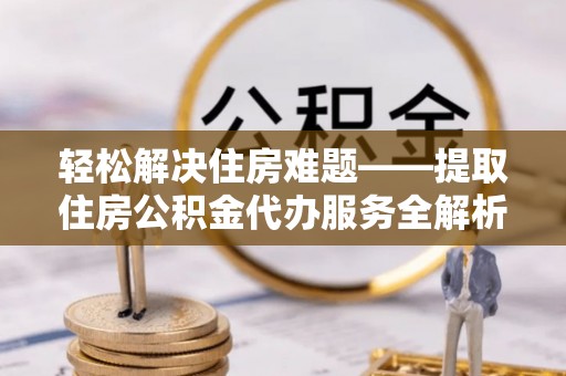 祁门轻松解决住房难题——提取住房公积金代办服务全解析