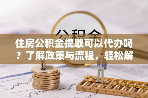 祁门住房公积金提取可以代办吗？了解政策与流程，轻松解决你的疑问