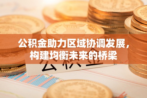祁门公积金助力区域协调发展，构建均衡未来的桥梁
