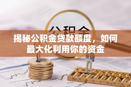 祁门揭秘公积金贷款额度，如何最大化利用你的资金