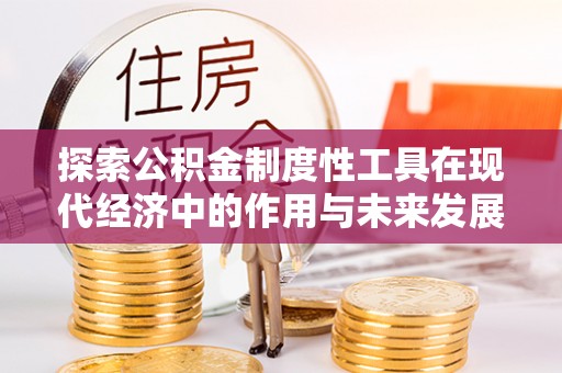 祁门探索公积金制度性工具在现代经济中的作用与未来发展