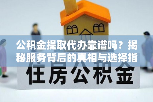 祁门公积金提取代办靠谱吗？揭秘服务背后的真相与选择指南