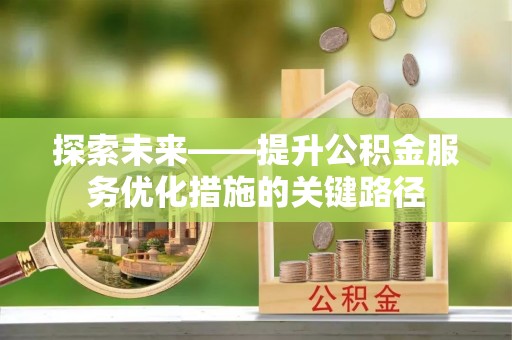 祁门探索未来——提升公积金服务优化措施的关键路径