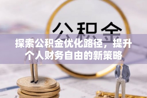 祁门探索公积金优化路径，提升个人财务自由的新策略
