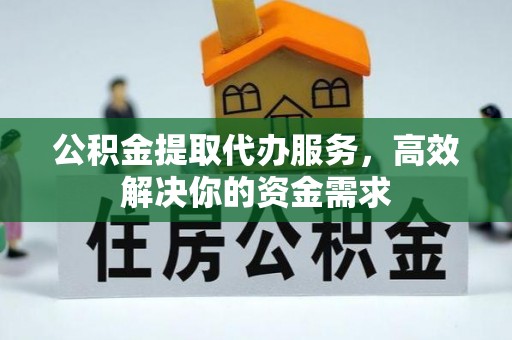 祁门公积金提取代办服务，高效解决你的资金需求