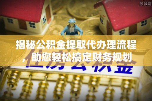 祁门揭秘公积金提取代办理流程，助您轻松搞定财务规划