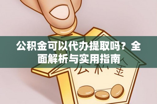 祁门公积金可以代办提取吗？全面解析与实用指南