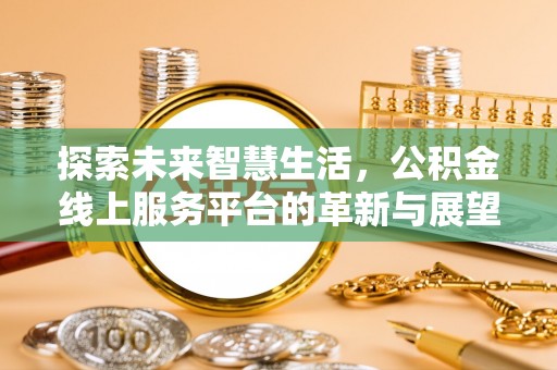 祁门探索未来智慧生活，公积金线上服务平台的革新与展望