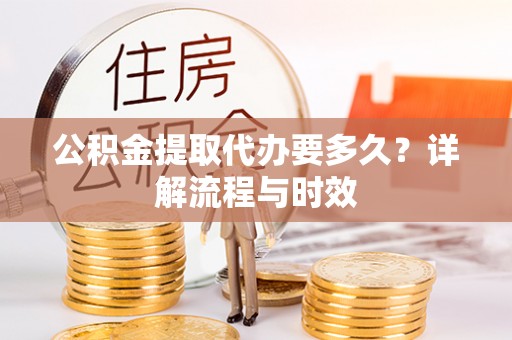 祁门公积金提取代办要多久？详解流程与时效