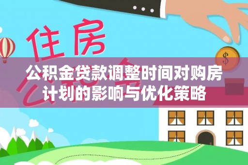 祁门公积金贷款调整时间对购房计划的影响与优化策略