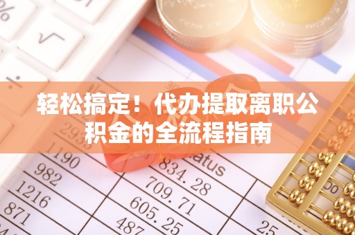 祁门轻松搞定！代办提取离职公积金的全流程指南