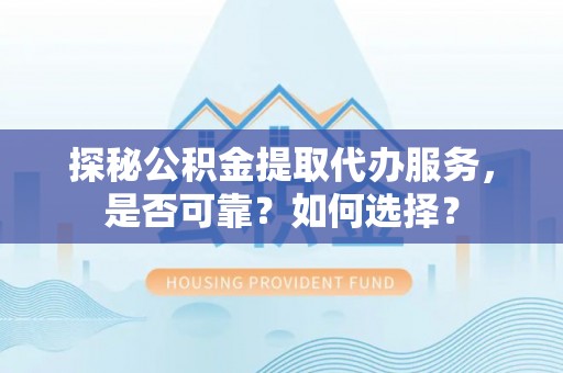 祁门探秘公积金提取代办服务，是否可靠？如何选择？