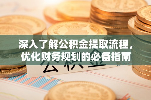 祁门深入了解公积金提取流程，优化财务规划的必备指南