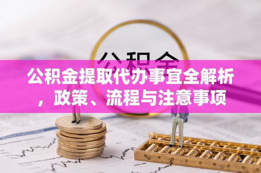 祁门公积金提取代办事宜全解析，政策、流程与注意事项