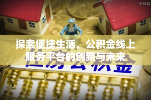 祁门探索便捷生活，公积金线上服务平台的创新与未来