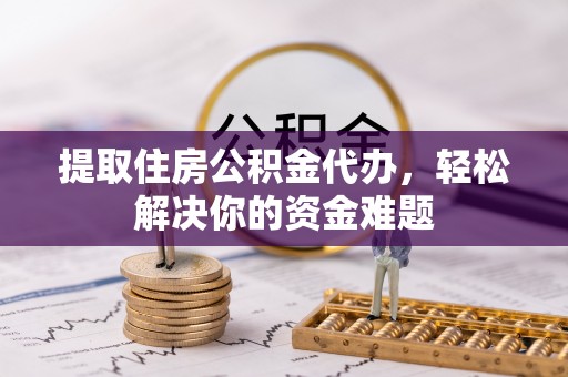 祁门提取住房公积金代办，轻松解决你的资金难题