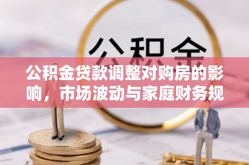祁门公积金贷款调整对购房的影响，市场波动与家庭财务规划